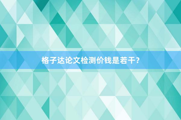 格子达论文检测价钱是若干？