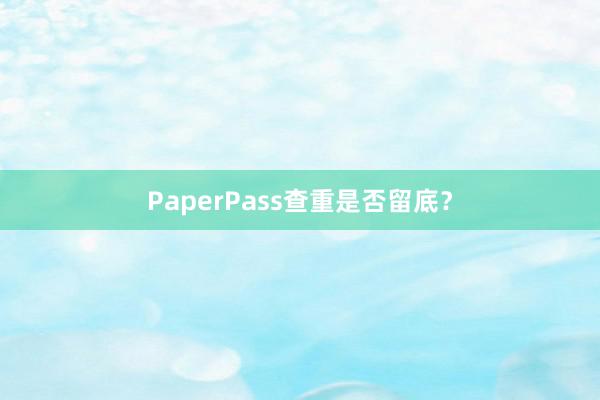 PaperPass查重是否留底?
