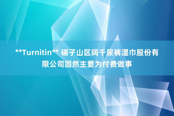**Turnitin** 碾子山区阔千尿裤湿巾股份有限公司固然主要为付费做事